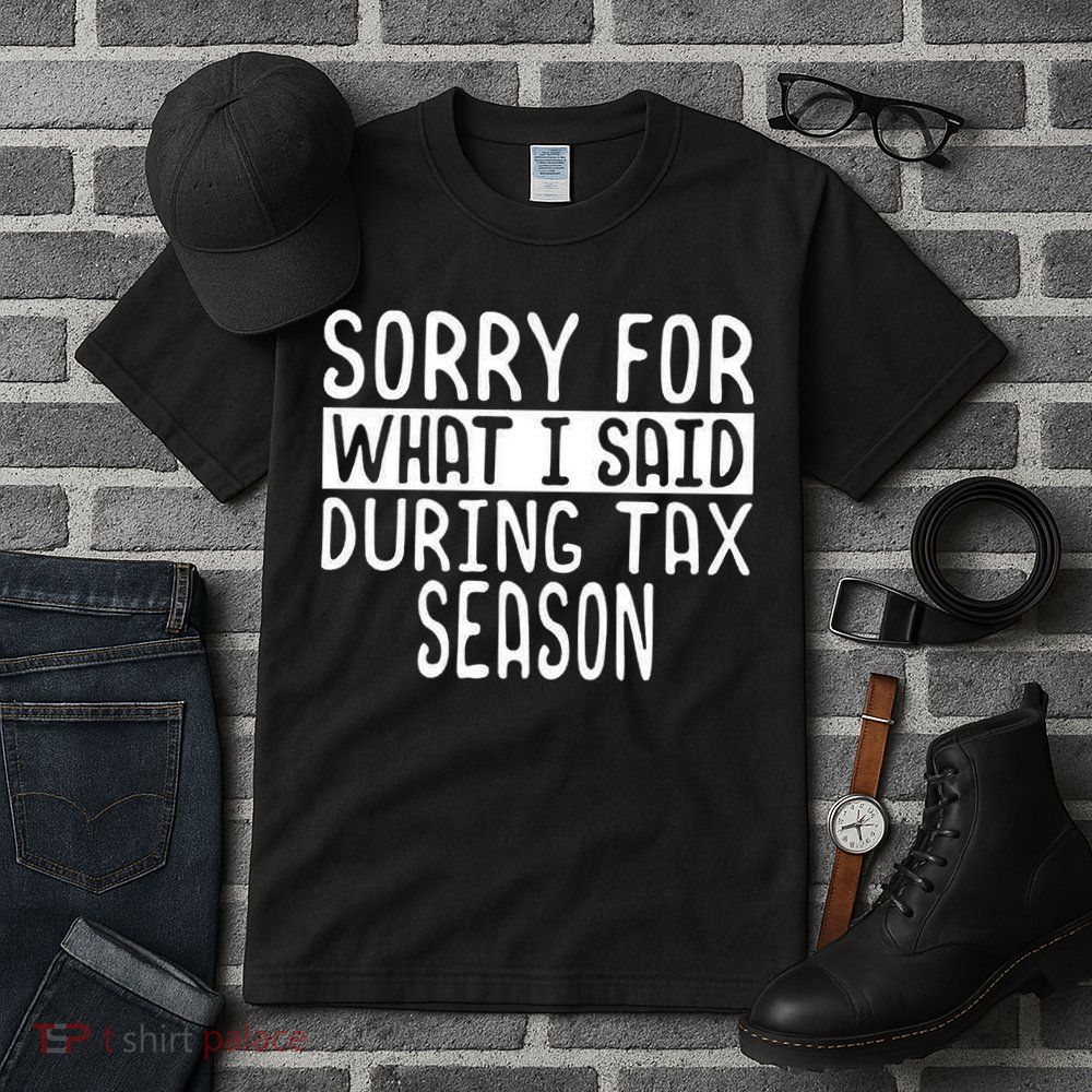 Sorry For What I Said During Tax Season Tall T-Shirt