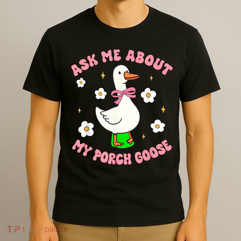 Silly Goose Ask Me About My Porch Goose Funny Goose Lover T-Shirt