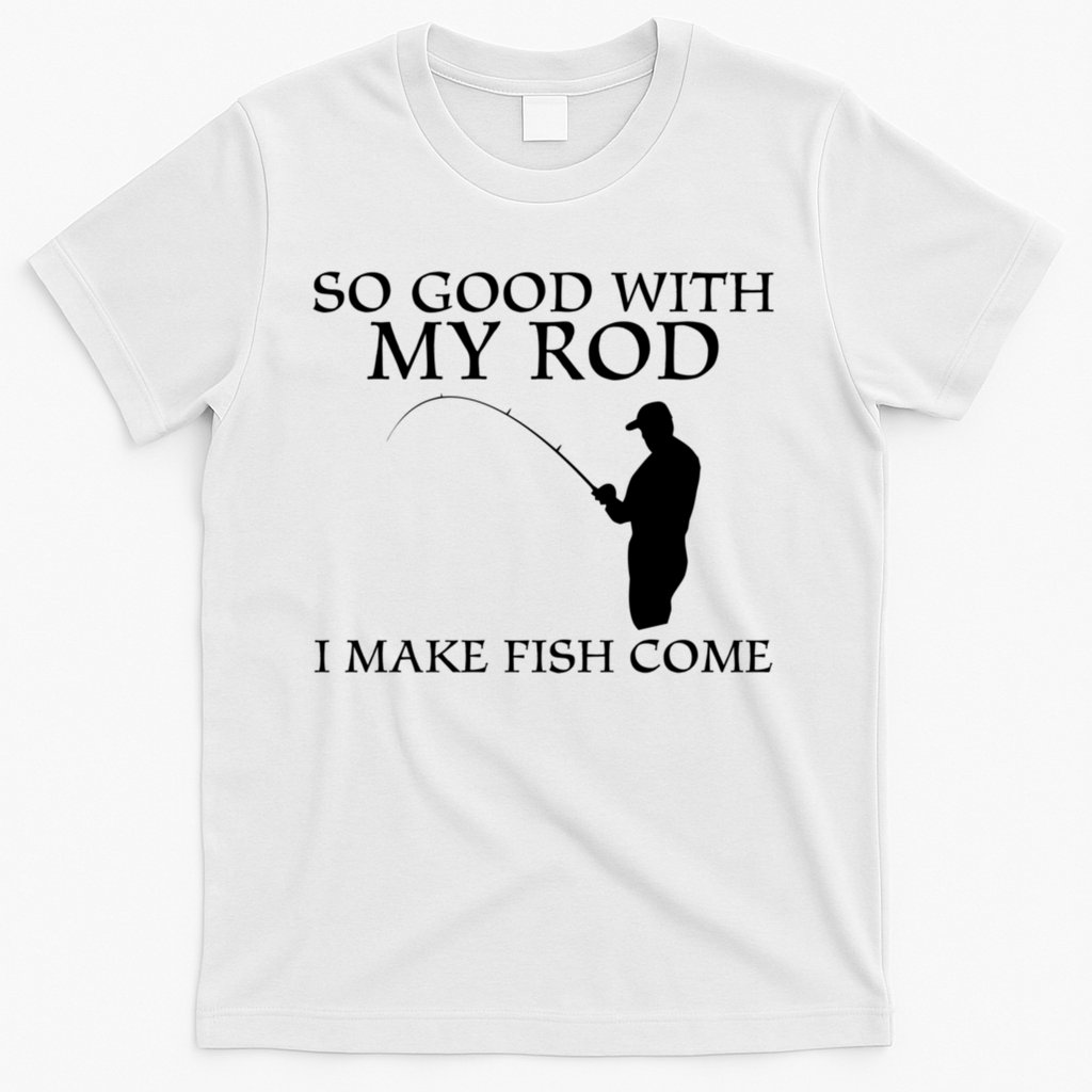 SO GOOD WITH MY ROD I MAKE FISH COME T-Shirt