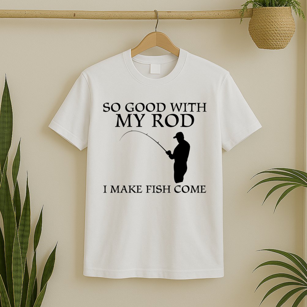 SO GOOD WITH MY ROD I MAKE FISH COME T-Shirt