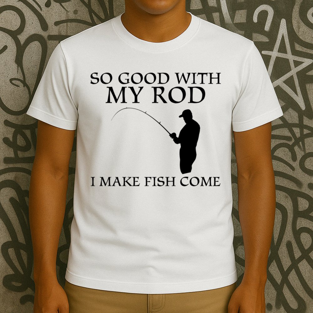 SO GOOD WITH MY ROD I MAKE FISH COME T-Shirt