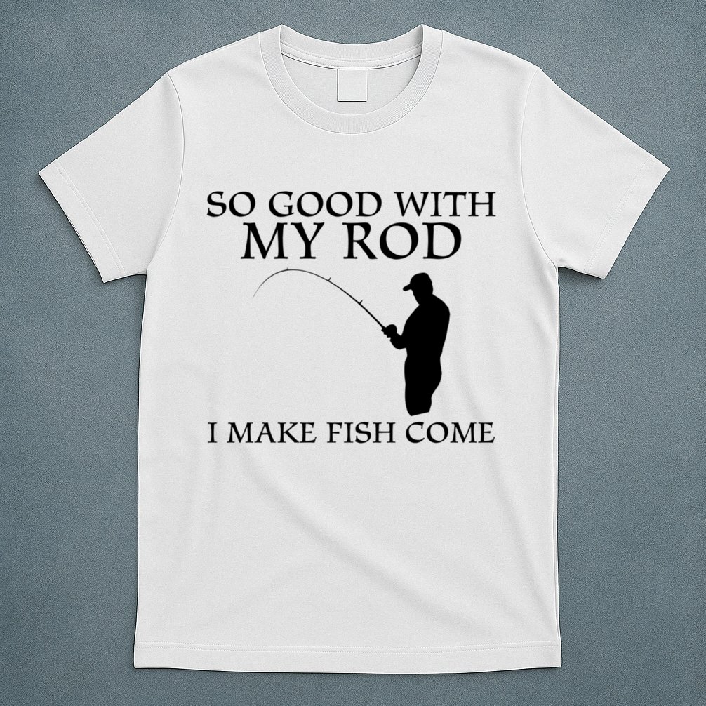 SO GOOD WITH MY ROD I MAKE FISH COME T-Shirt
