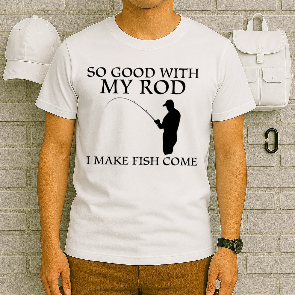 SO GOOD WITH MY ROD I MAKE FISH COME T-Shirt