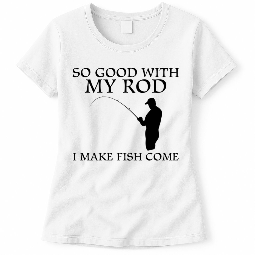 SO GOOD WITH MY ROD I MAKE FISH COME Womens T-Shirt