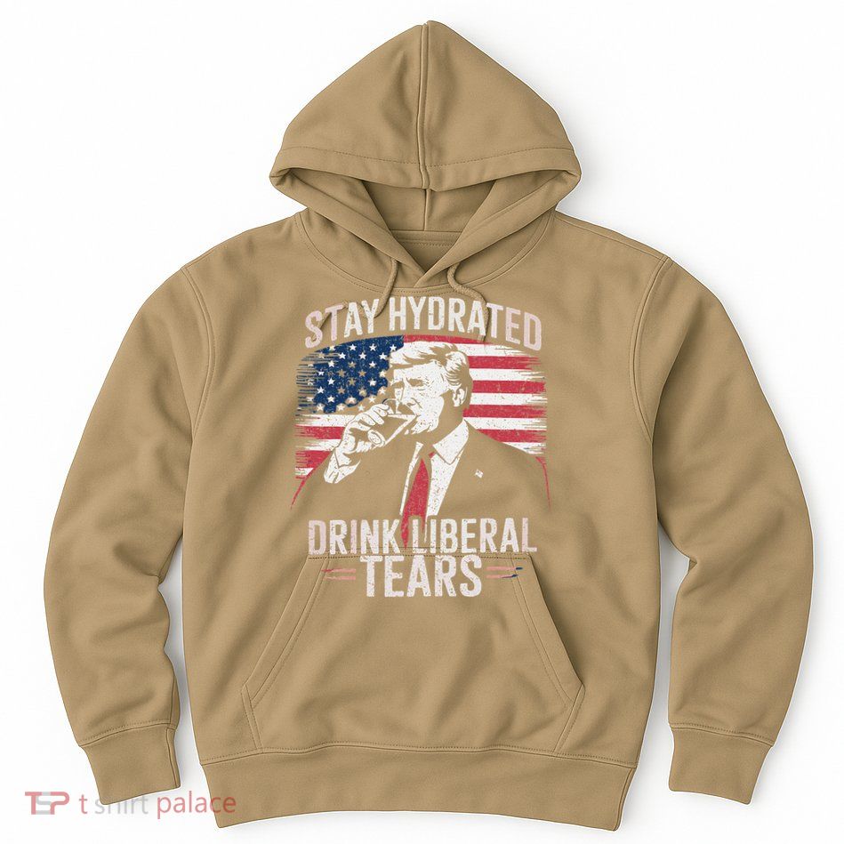 Stay Hydrated And Drink LiberalS Tears Trump 2025 Hoodie