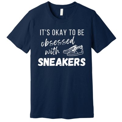 Sneaker Head Fans It's Okay To Be Obsessed With Sneakers Premium T-Shirt