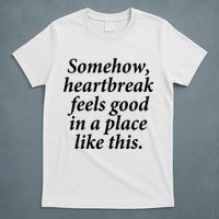 Somehow Heartbreak Feels Good In A Place Like This T-Shirt