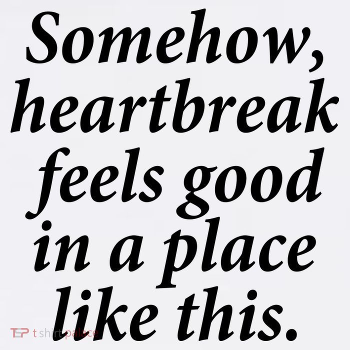 Somehow Heartbreak Feels Good In A Place Like This Tall T-Shirt