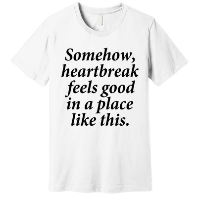 Somehow Heartbreak Feels Good In A Place Like This Premium T-Shirt