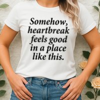 Somehow Heartbreak Feels Good In A Place Like This Womens T-Shirt