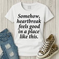 Somehow Heartbreak Feels Good In A Place Like This Womens T-Shirt