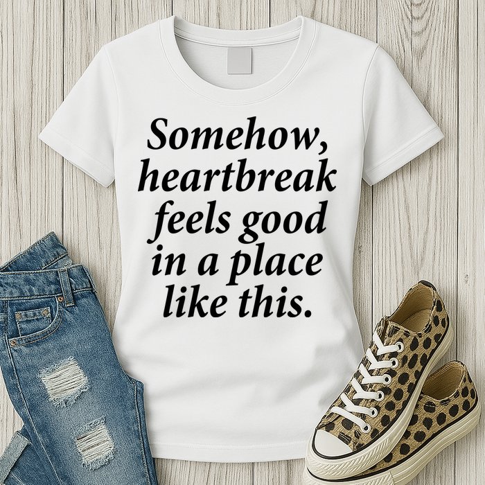 Somehow Heartbreak Feels Good In A Place Like This Womens T-Shirt