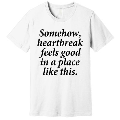 Somehow Heartbreak Feels Good In A Place Like This Premium T-Shirt