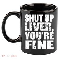 Shut Up Liver You're Fine 11oz C Handle Ceramic Mug