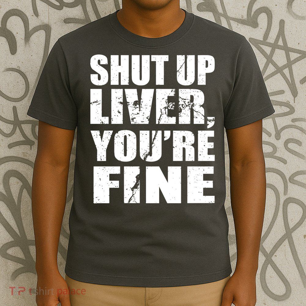 Shut Up Liver You're Fine T-Shirt