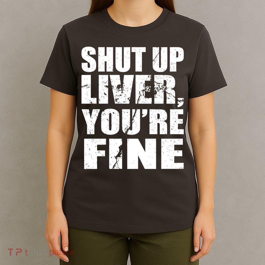 Shut Up Liver You're Fine T-Shirt