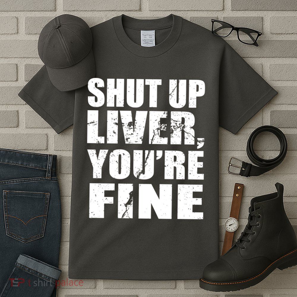 Shut Up Liver You're Fine Tall T-Shirt