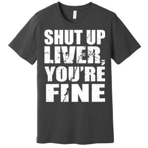 Shut Up Liver You're Fine Premium T-Shirt