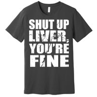 Shut Up Liver You're Fine Premium T-Shirt