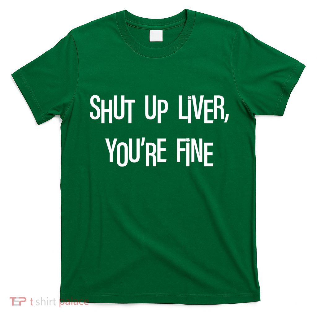 Shut Up Liver You're Fine Funny St Patty's Day T-Shirt