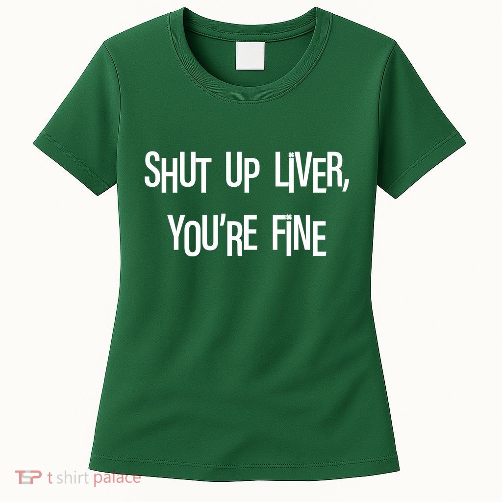 Shut Up Liver You're Fine Funny St Patty's Day Womens T-Shirt