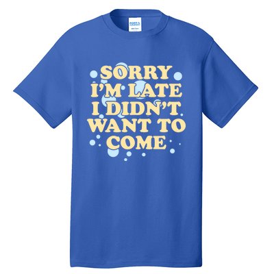 Sorry I Am Late I Did Not Want To Come Gift Tall T-Shirt