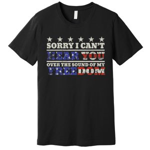 Sorry I Can't Hear You Over The Sound Of My Freedom 4th July Premium T-Shirt