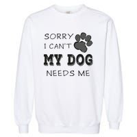 Sorry i Can't My Dog Needs Me Funny Dogs Garment-Dyed Sweatshirt