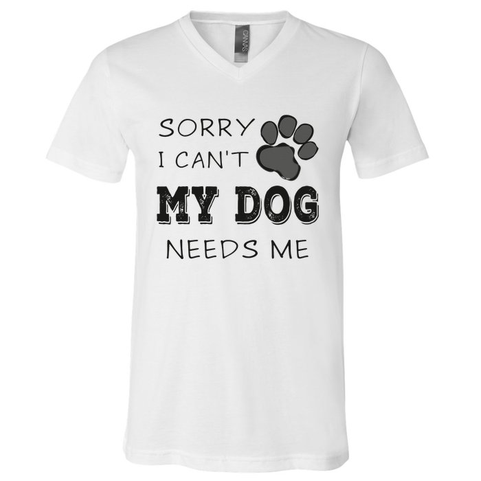 Sorry i Can't My Dog Needs Me Funny Dogs V-Neck T-Shirt