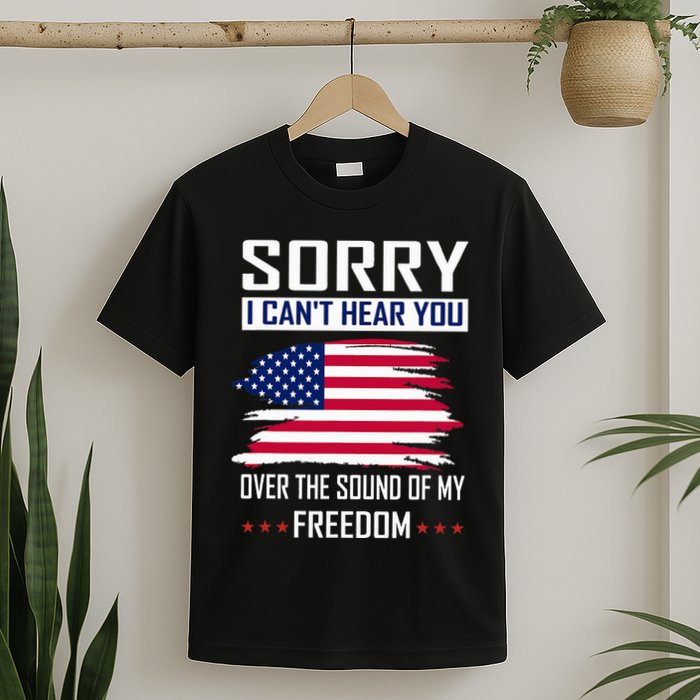 Sorry I CanT Hear You Over The Sound Of My Freedom T-Shirt