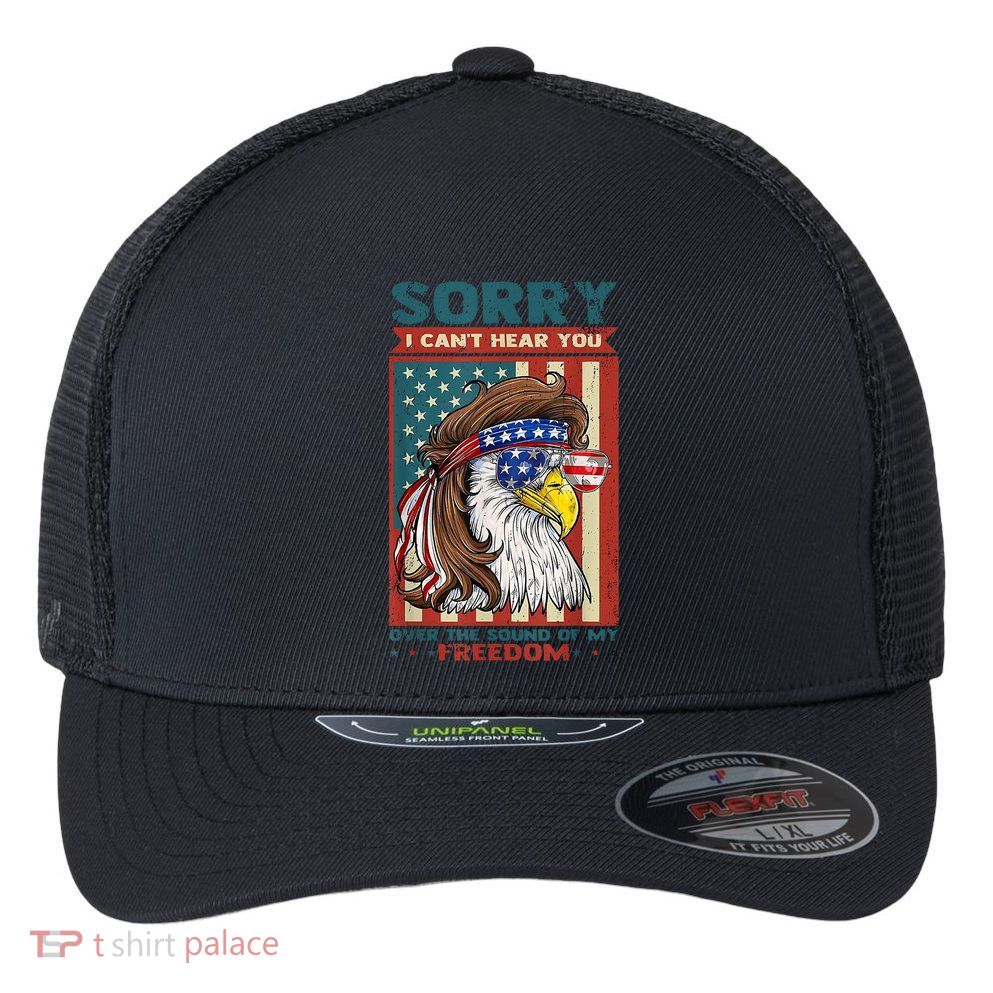 Sorry I Cant Hear You Over The Sound Of My Freedom Eagle Flexfit Unipanel Trucker Cap