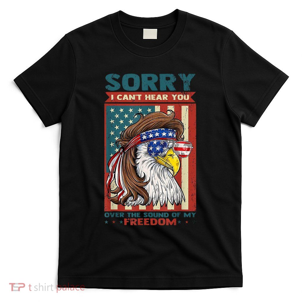 Sorry I Cant Hear You Over The Sound Of My Freedom Eagle T-Shirt