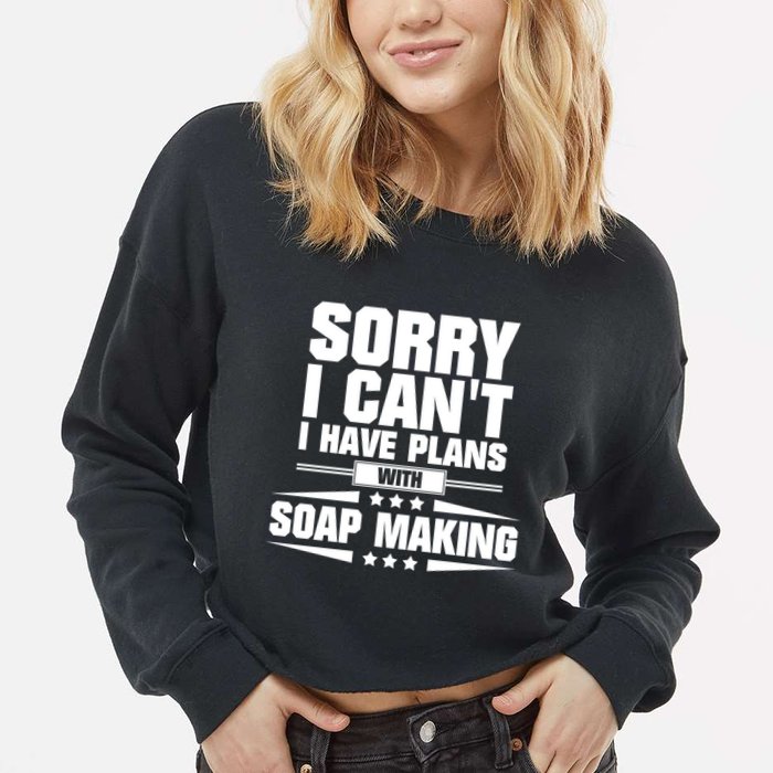 Sorry I CanT I Have Plans With Soap Making Meaningful Gift Cropped Pullover Crew