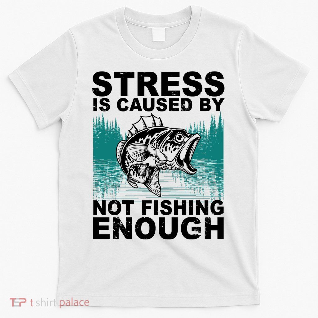Stress Is Caused By Not Fishing Enough T-Shirt