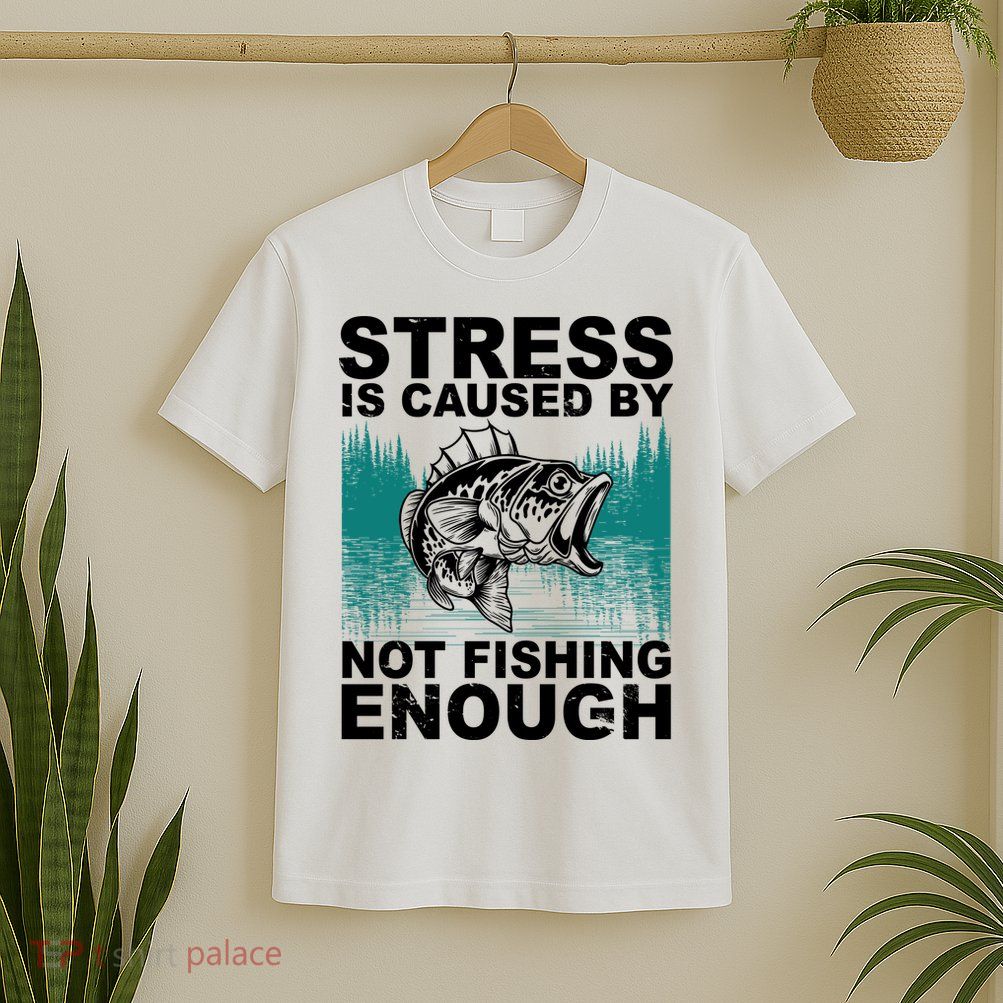 Stress Is Caused By Not Fishing Enough T-Shirt