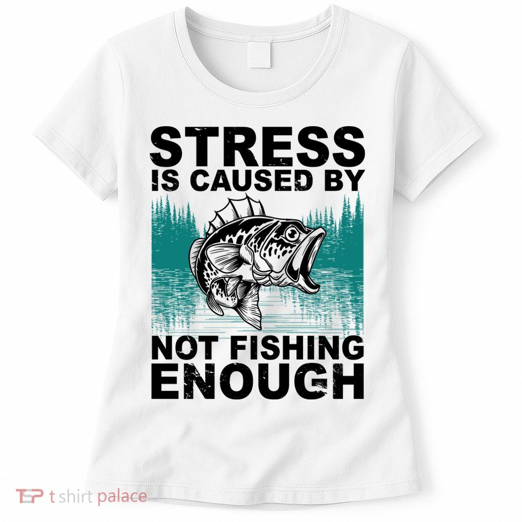 Stress Is Caused By Not Fishing Enough Womens T-Shirt