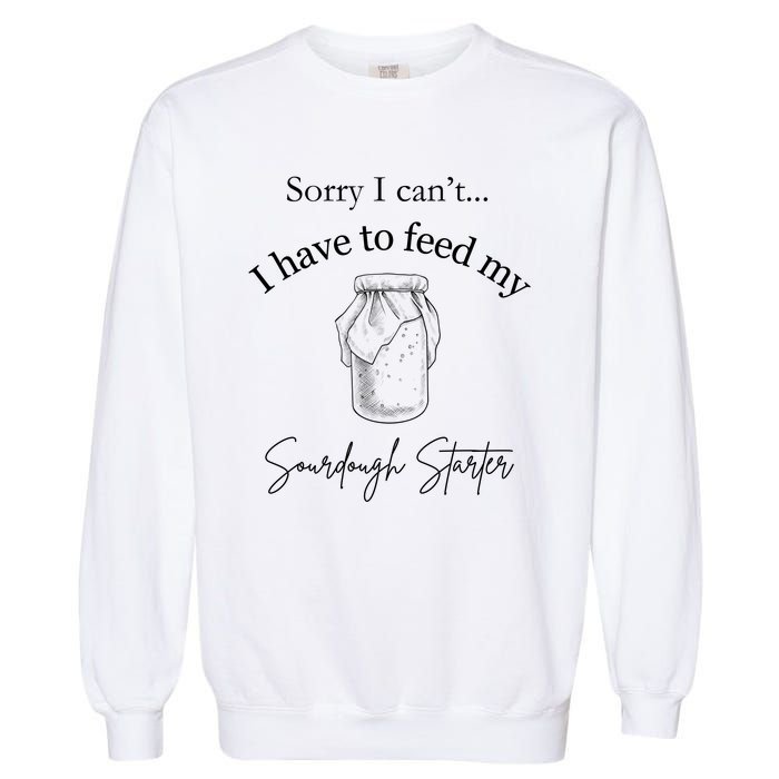 Sorry I CanT...I Have To Feed My Sourdough Starter Garment-Dyed Sweatshirt