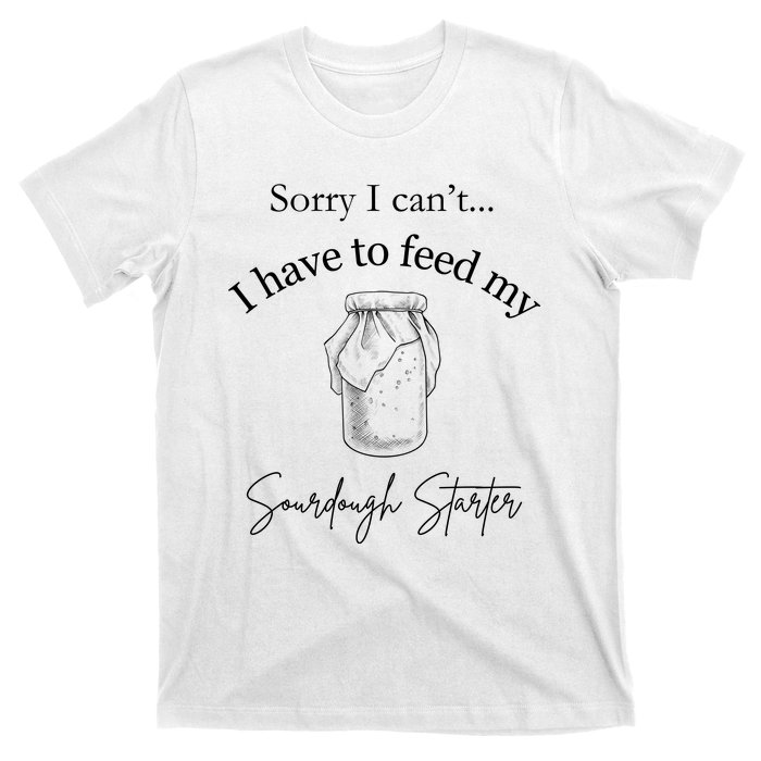 Sorry I CanT...I Have To Feed My Sourdough Starter T-Shirt