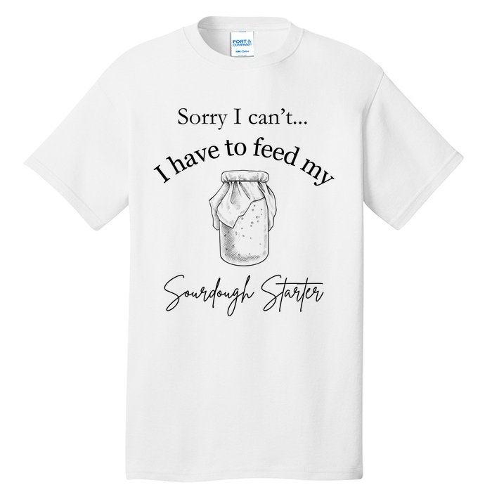 Sorry I CanT...I Have To Feed My Sourdough Starter Tall T-Shirt