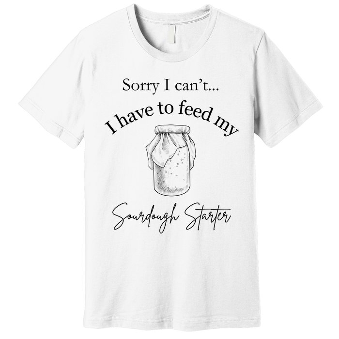 Sorry I CanT...I Have To Feed My Sourdough Starter Premium T-Shirt