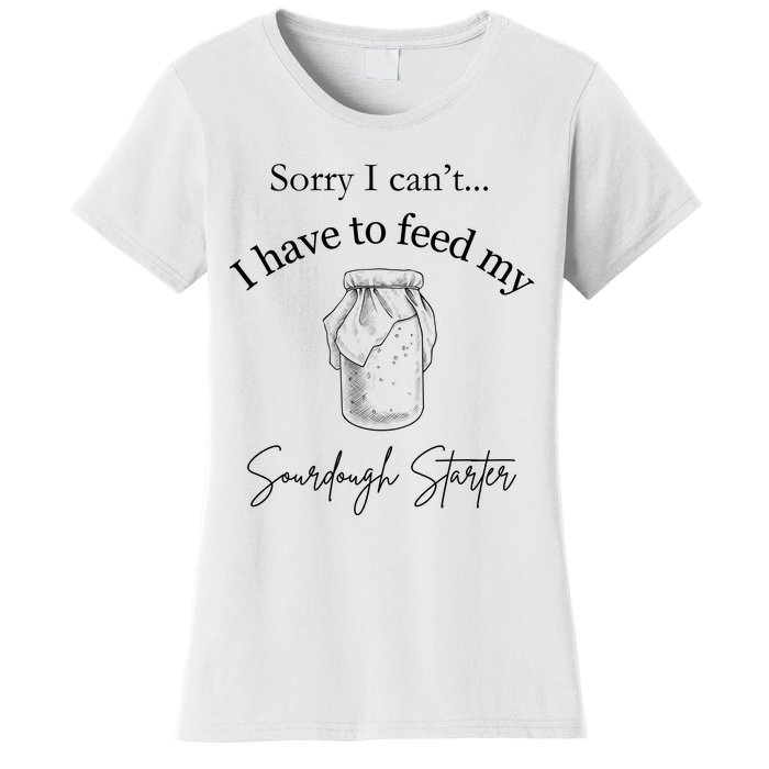 Sorry I CanT...I Have To Feed My Sourdough Starter Women's T-Shirt