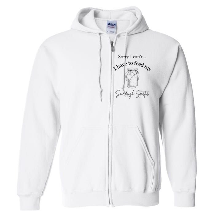 Sorry I CanT...I Have To Feed My Sourdough Starter Full Zip Hoodie