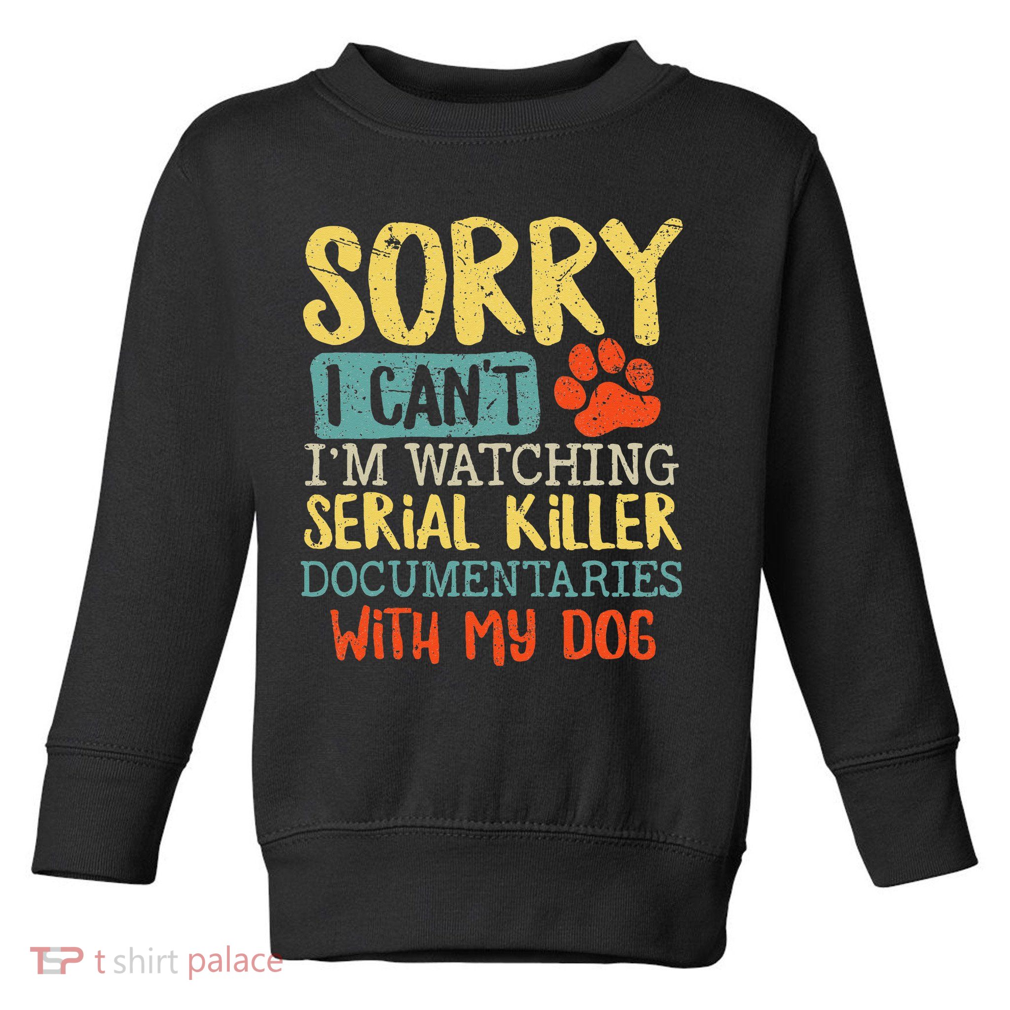 Sorry I Can't I'm Watching Serial Killer Documentaries Dog Toddler Sweatshirt