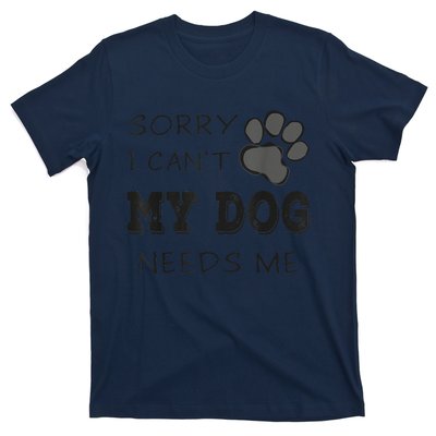 Sorry I Can't My Dog Needs Me Funny Dogs T-Shirt