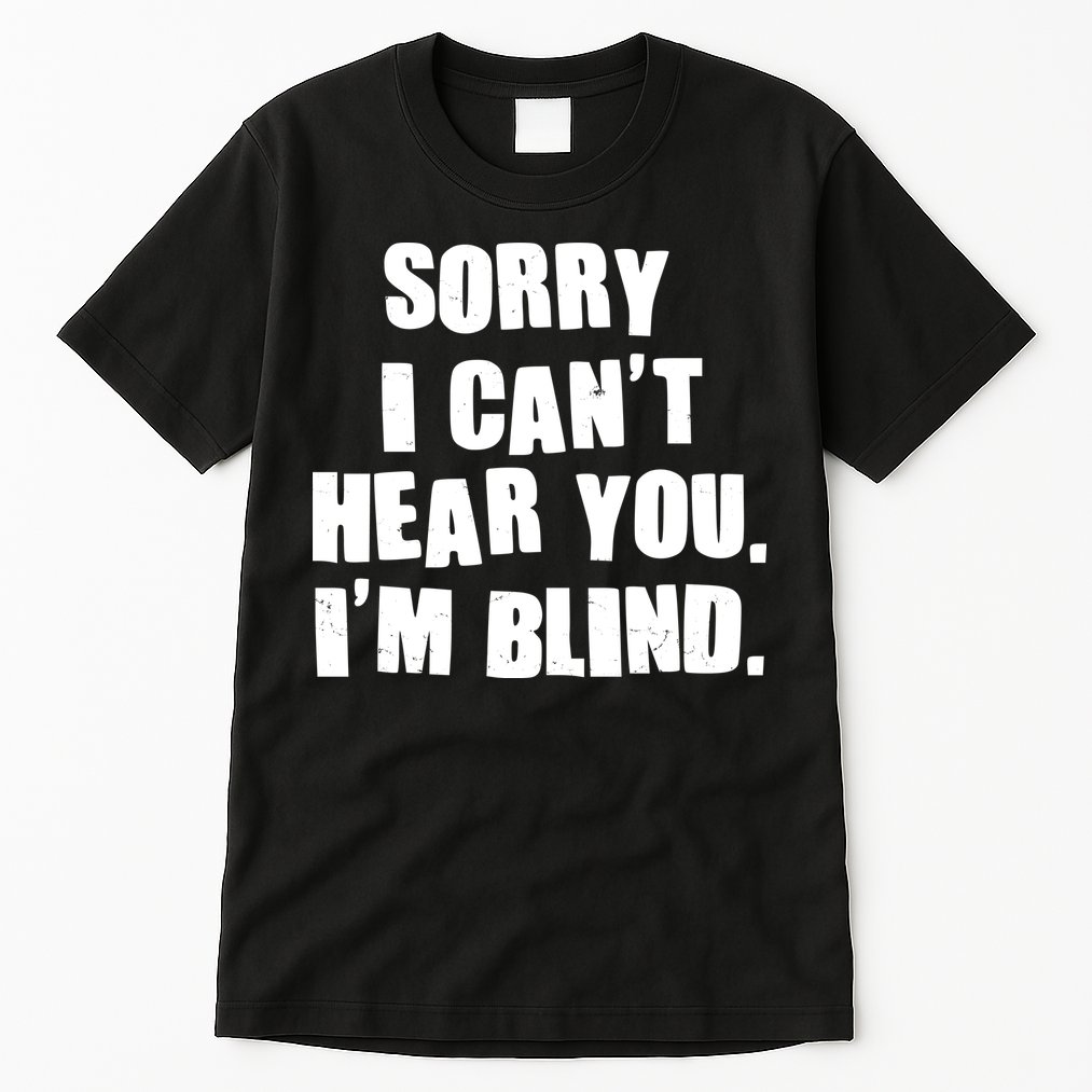 Sorry I Can' Hear You I'm Blind Tall T-Shirt