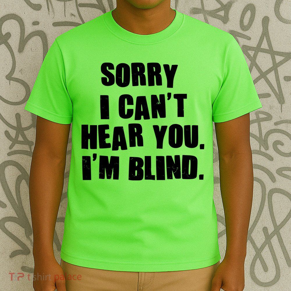 Sorry I Can' Hear You I'm Blind T-Shirt
