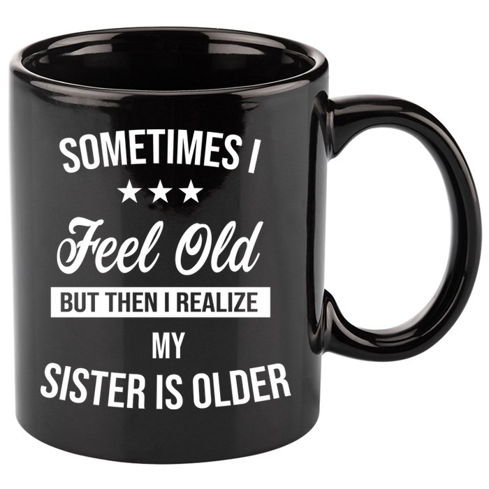 Sometimes I Feel Old But Then I Realize My Sister Is Older 11oz C Handle Ceramic Mug