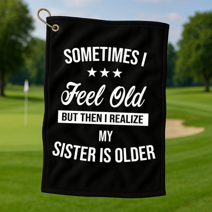Sometimes I Feel Old But Then I Realize My Sister Is Older Golf Towel