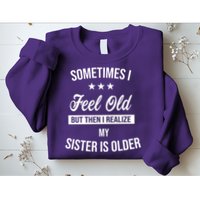 Sometimes I Feel Old But Then I Realize My Sister Is Older Sweatshirt