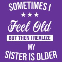 Sometimes I Feel Old But Then I Realize My Sister Is Older T-Shirt